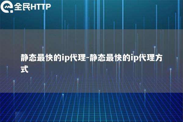 静态最快的ip代理-静态最快的ip代理方式