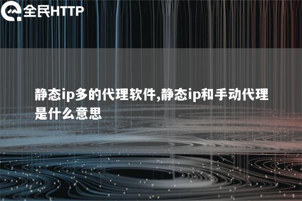 静态ip多的代理软件,静态ip和手动代理是什么意思