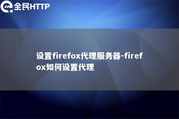 设置firefox代理服务器-firefox如何设置代理