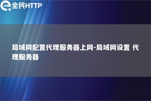 局域网配置代理服务器上网-局域网设置 代理服务器