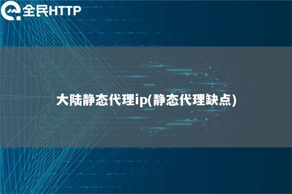 大陆静态代理ip(静态代理缺点)