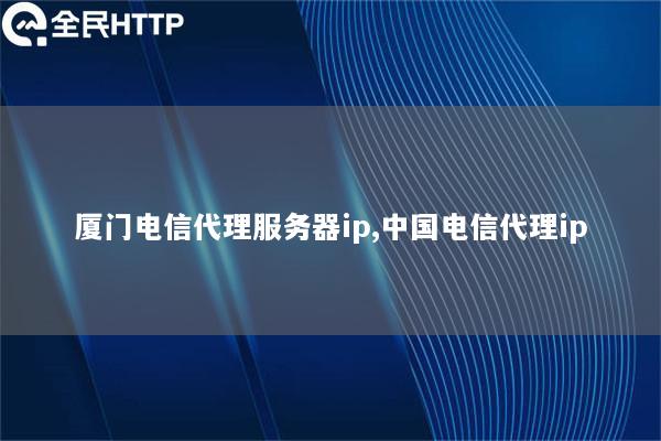 厦门电信代理服务器ip,中国电信代理ip