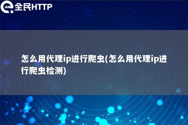 怎么用代理ip进行爬虫(怎么用代理ip进行爬虫检测)