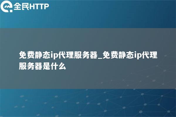 免费静态ip代理服务器_免费静态ip代理服务器是什么