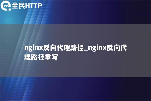 nginx反向代理路径_nginx反向代理路径重写