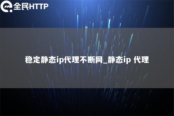 稳定静态ip代理不断网_静态ip 代理