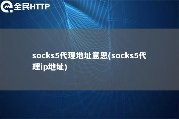 socks5代理地址意思(socks5代理ip地址)