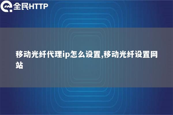 移动光纤代理ip怎么设置,移动光纤设置网站