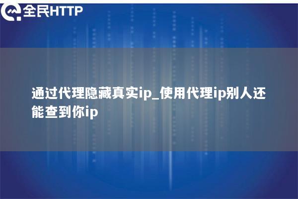 通过代理隐藏真实ip_使用代理ip别人还能查到你ip