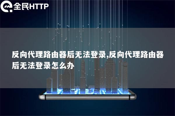 反向代理路由器后无法登录,反向代理路由器后无法登录怎么办