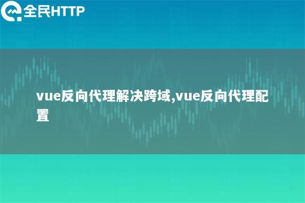 vue反向代理解决跨域,vue反向代理配置