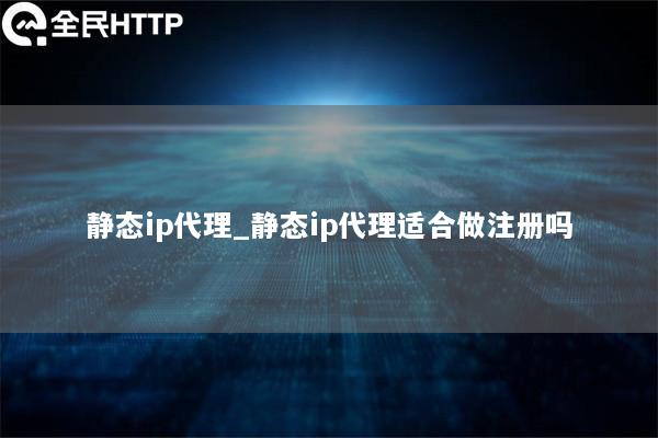 静态ip代理_静态ip代理适合做注册吗