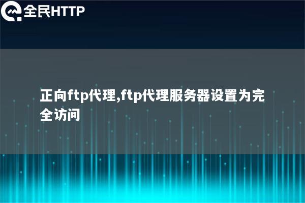 正向ftp代理,ftp代理服务器设置为完全访问