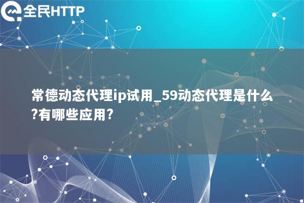 常德动态代理ip试用_59动态代理是什么?有哪些应用?