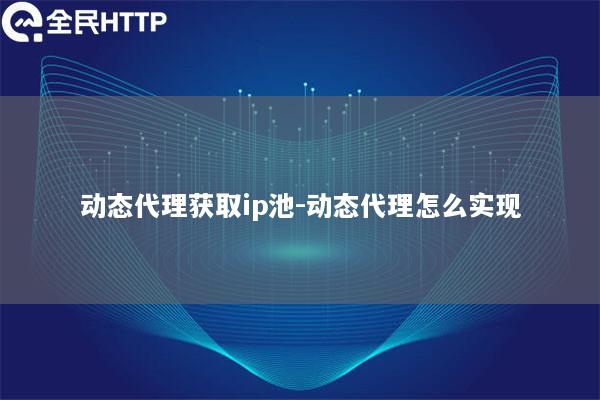 动态代理获取ip池-动态代理怎么实现