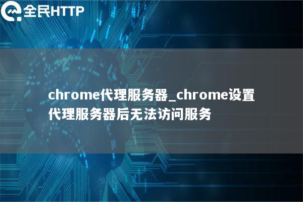 chrome代理服务器_chrome设置代理服务器后无法访问服务