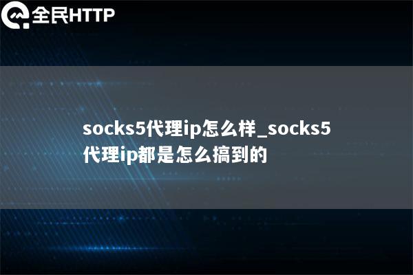 socks5代理ip怎么样_socks5代理ip都是怎么搞到的