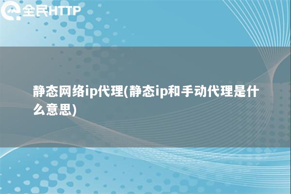 静态网络ip代理(静态ip和手动代理是什么意思)