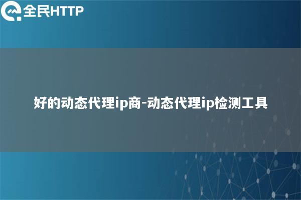 好的动态代理ip商-动态代理ip检测工具