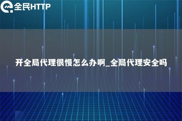 开全局代理很慢怎么办啊_全局代理安全吗