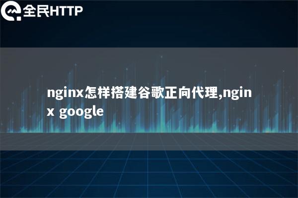 nginx怎样搭建谷歌正向代理,nginx google