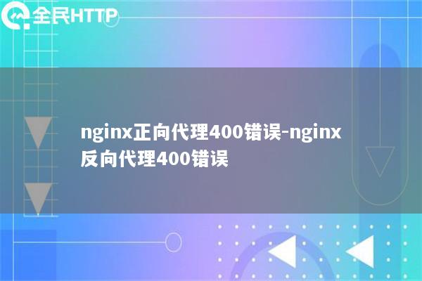 nginx正向代理400错误-nginx反向代理400错误