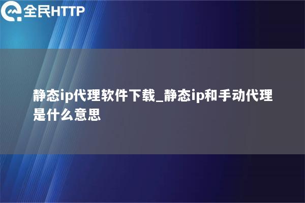 静态ip代理软件下载_静态ip和手动代理是什么意思