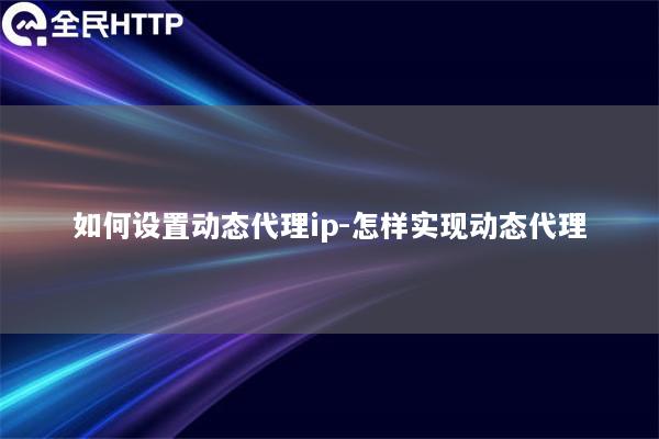 如何设置动态代理ip-怎样实现动态代理