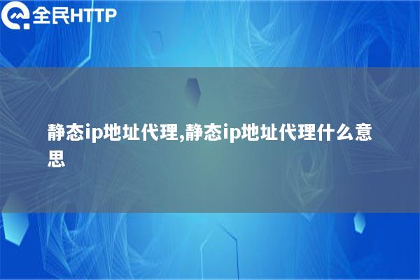 静态ip地址代理,静态ip地址代理什么意思