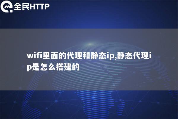 wifi里面的代理和静态ip,静态代理ip是怎么搭建的