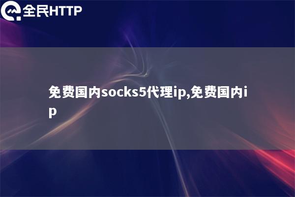 免费国内socks5代理ip,免费国内ip