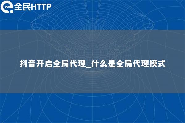 抖音开启全局代理_什么是全局代理模式