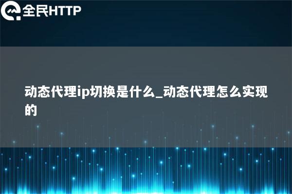 动态代理ip切换是什么_动态代理怎么实现的