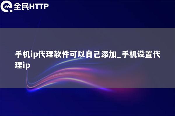 手机ip代理软件可以自己添加_手机设置代理ip