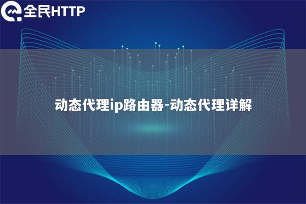 动态代理ip路由器-动态代理详解