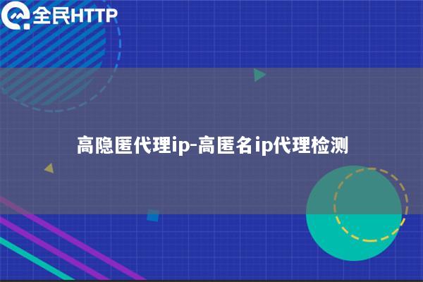 高隐匿代理ip-高匿名ip代理检测