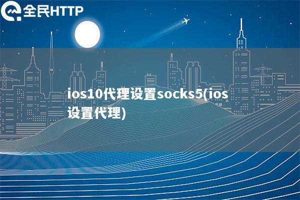 ios10代理设置socks5(ios 设置代理)