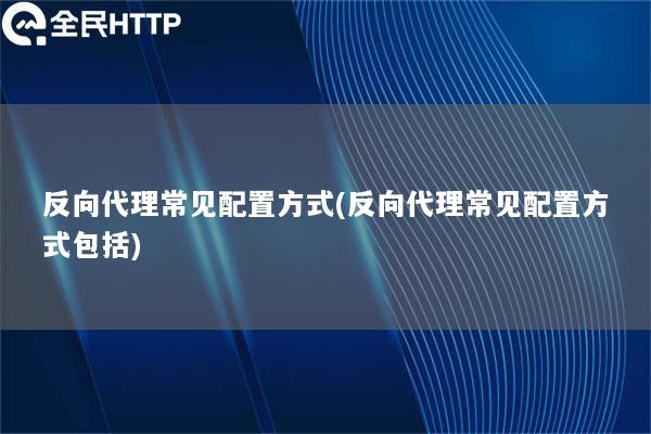 反向代理常见配置方式(反向代理常见配置方式包括)