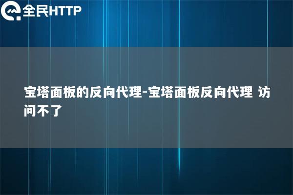 宝塔面板的反向代理-宝塔面板反向代理 访问不了