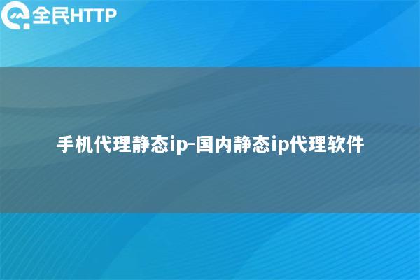 手机代理静态ip-国内静态ip代理软件