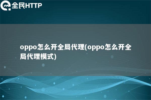 oppo怎么开全局代理(oppo怎么开全局代理模式)