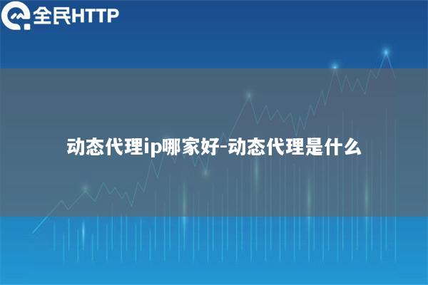 动态代理ip哪家好-动态代理是什么