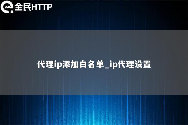 代理ip添加白名单_ip代理设置