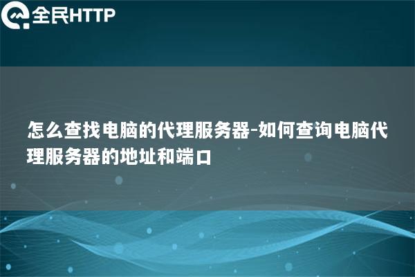 怎么查找电脑的代理服务器-如何查询电脑代理服务器的地址和端口