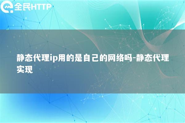 静态代理ip用的是自己的网络吗-静态代理实现