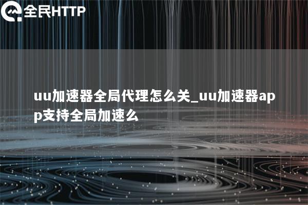 uu加速器全局代理怎么关_uu加速器app支持全局加速么