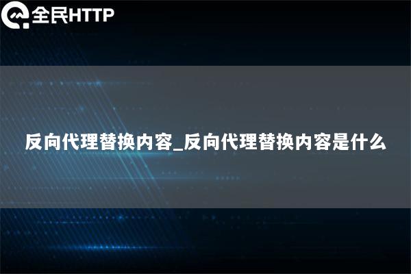 反向代理替换内容_反向代理替换内容是什么