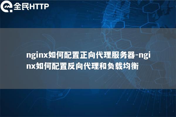 nginx如何配置正向代理服务器-nginx如何配置反向代理和负载均衡