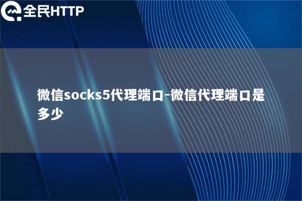 微信socks5代理端口-微信代理端口是多少