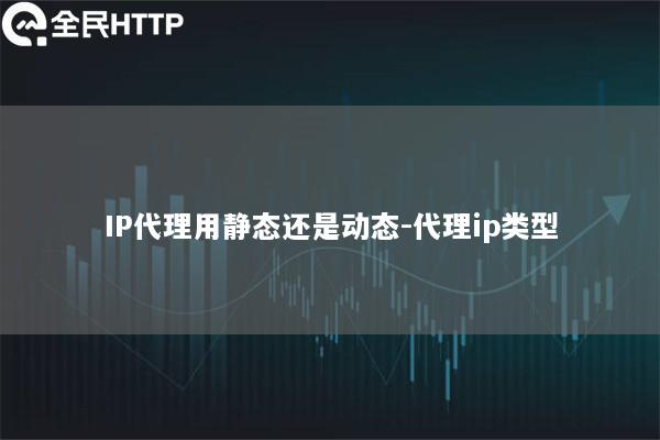 IP代理用静态还是动态-代理ip类型